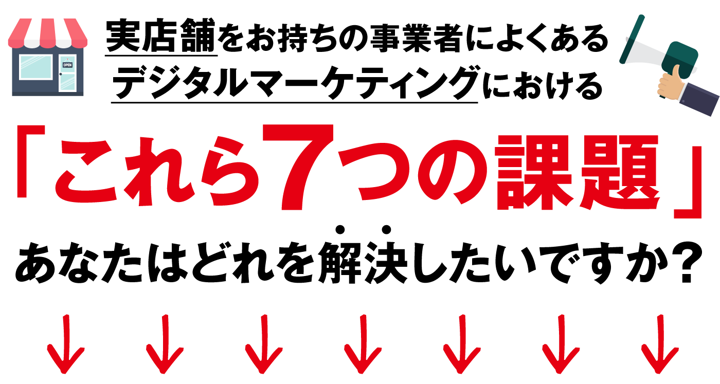 店舗をお持ちの事業者によくあるデジタルマーケティングにおける「これら７つの課題」あなたはどれを解決したいですか？