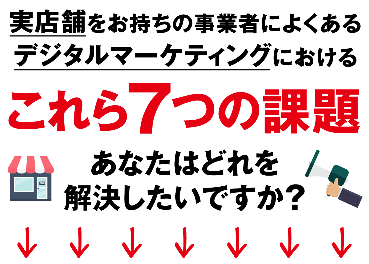 店舗をお持ちの事業者によくあるデジタルマーケティングにおける「これら７つの課題」あなたはどれを解決したいですか？